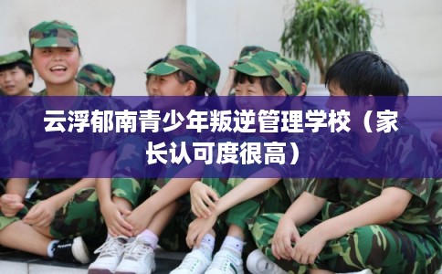 云浮郁南青少年叛逆管理学校(家长认可度很高) 云浮郁南青少年叛逆管理学校(家长认可度很高)