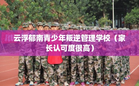 云浮郁南青少年叛逆管理学校(家长认可度很高) 云浮郁南青少年叛逆管理学校(家长认可度很高)