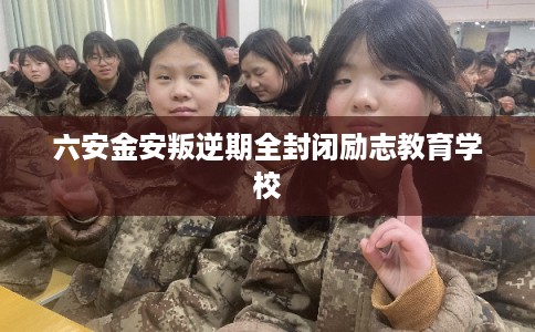 六安金安叛逆期全封闭励志教育学校