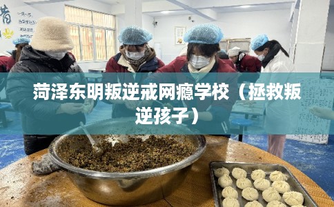 菏泽东明叛逆戒网瘾学校（拯救叛逆孩子）