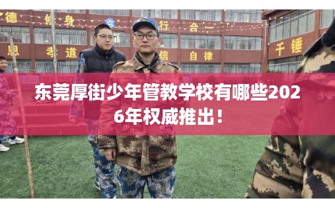 东莞厚街少年管教学校有哪些2026年权威推出！