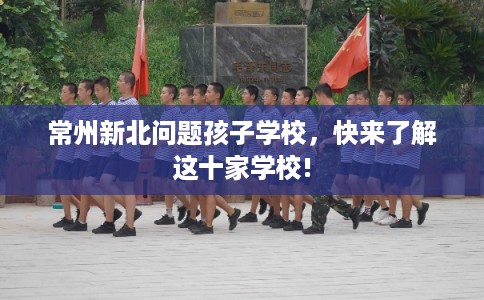 常州新北问题孩子学校,快来了解这十家学校! 常州新北问题孩子学校,快来了解这十家学校!