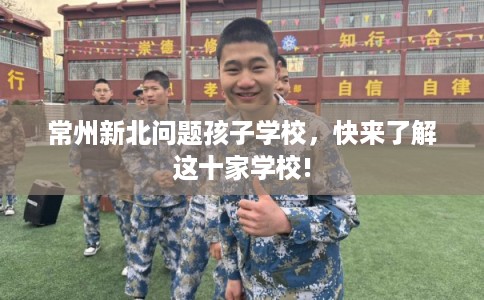 常州新北问题孩子学校，快来了解这十家学校!