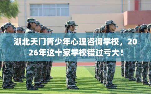 湖北天门青少年心理咨询学校，2026年这十家学校错过亏大！