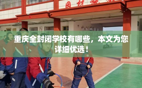 重庆全封闭学校有哪些，本文为您详细优选！
