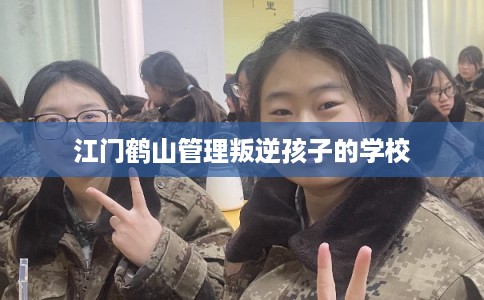 江门鹤山管理叛逆孩子的学校