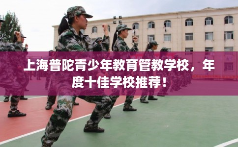 上海普陀青少年教育管教学校，年度十佳学校推荐！
