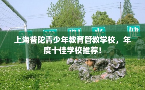 上海普陀青少年教育管教学校，年度十佳学校推荐！