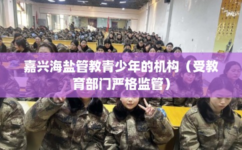 嘉兴海盐管教青少年的机构(受教育部门严格监管) 嘉兴海盐管教青少年的机构(受教育部门严格监管)