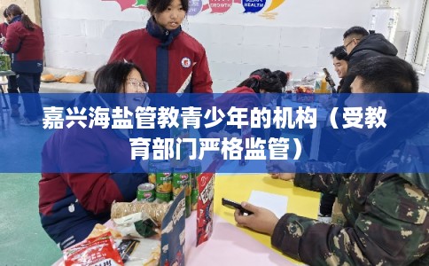 嘉兴海盐管教青少年的机构(受教育部门严格监管) 嘉兴海盐管教青少年的机构(受教育部门严格监管)