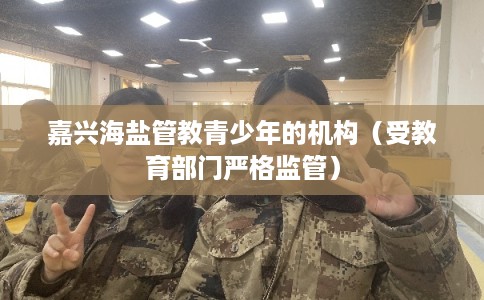 嘉兴海盐管教青少年的机构（受教育部门严格监管）
