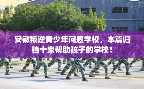 安徽叛逆青少年问题学校，本篇归档十家帮助孩子的学校！