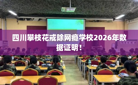 四川攀枝花戒除网瘾学校2026年数据证明! 四川攀枝花戒除网瘾学校2026年数据证明!