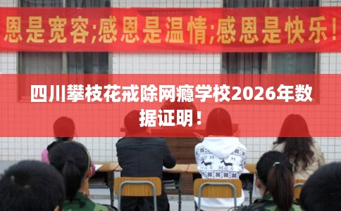 四川攀枝花戒除网瘾学校2026年数据证明! 四川攀枝花戒除网瘾学校2026年数据证明!