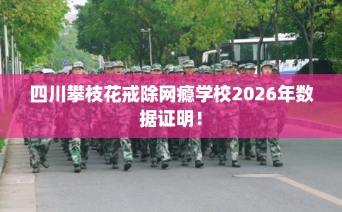 四川攀枝花戒除网瘾学校2026年数据证明！