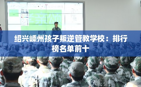 绍兴嵊州孩子叛逆管教学校：排行榜名单前十