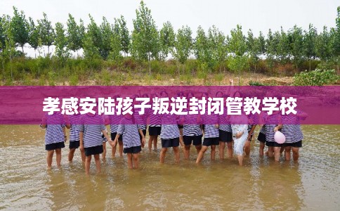 孝感安陆孩子叛逆封闭管教学校