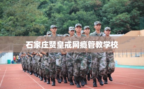 石家庄赞皇戒网瘾管教学校
