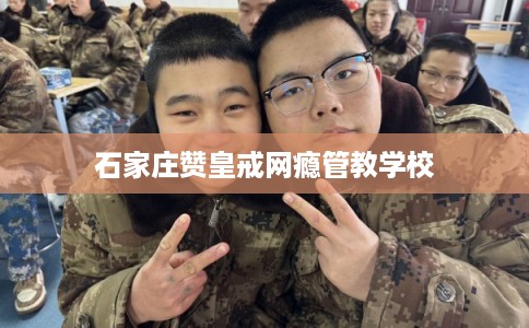 石家庄赞皇戒网瘾管教学校
