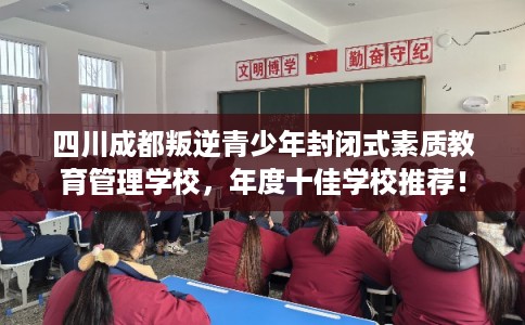 四川成都叛逆青少年封闭式素质教育管理学校，年度十佳学校推荐！
