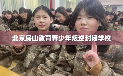 北京房山教育青少年叛逆封闭学校