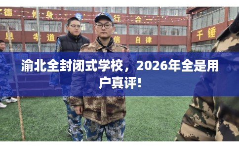 渝北全封闭式学校，2026年全是用户真评!