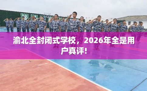 渝北全封闭式学校，2026年全是用户真评!