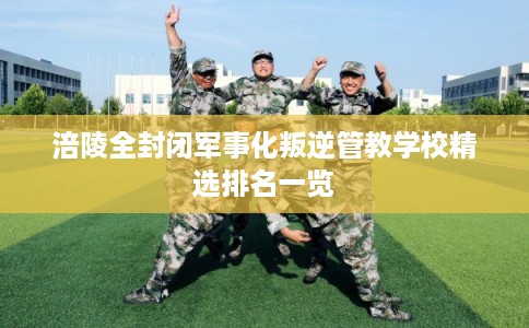 涪陵全封闭军事化叛逆管教学校精选排名一览