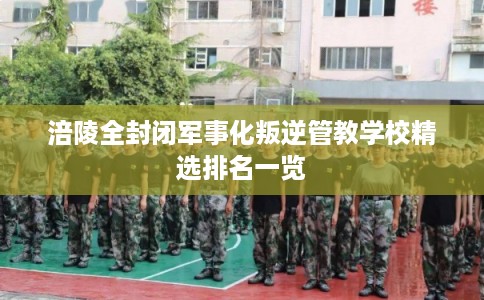 涪陵全封闭军事化叛逆管教学校精选排名一览