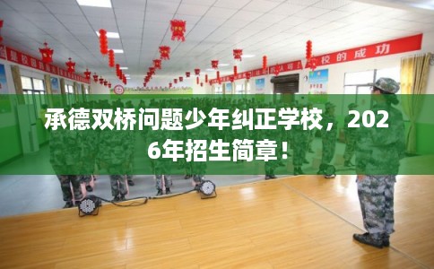 承德双桥问题少年纠正学校，2026年招生简章！