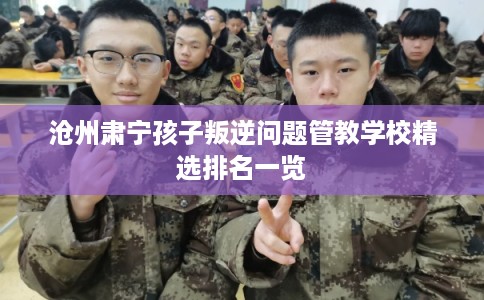 沧州肃宁孩子叛逆问题管教学校精选排名一览