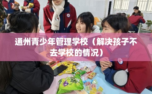 通州青少年管理学校（解决孩子不去学校的情况）