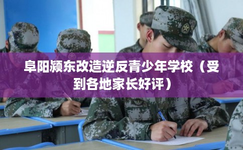 阜阳颍东改造逆反青少年学校(受到各地家长好评) 阜阳颍东改造逆反青少年学校(受到各地家长好评)
