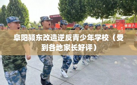 阜阳颍东改造逆反青少年学校(受到各地家长好评) 阜阳颍东改造逆反青少年学校(受到各地家长好评)