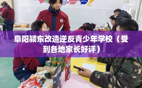 阜阳颍东改造逆反青少年学校（受到各地家长好评）