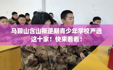 马鞍山含山叛逆期青少年学校严选这十家！快来看看！