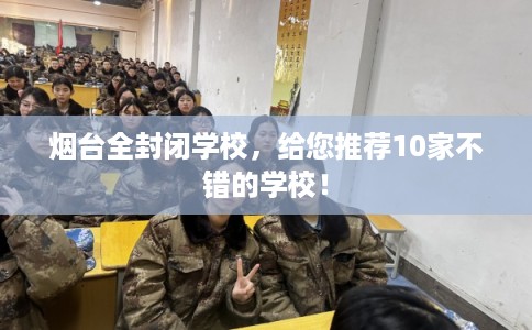 烟台全封闭学校，给您推荐10家不错的学校！