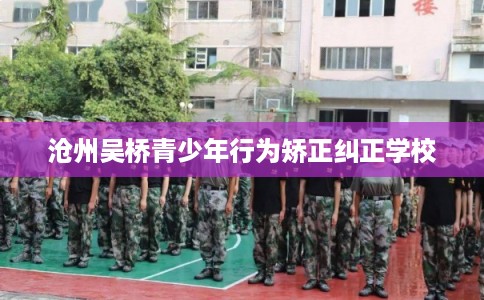 沧州吴桥青少年行为矫正纠正学校