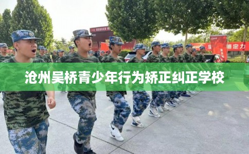 沧州吴桥青少年行为矫正纠正学校