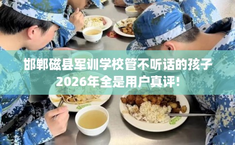 邯郸磁县军训学校管不听话的孩子2026年全是用户真评!