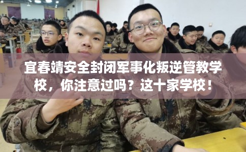 宜春靖安全封闭军事化叛逆管教学校，你注意过吗？这十家学校！
