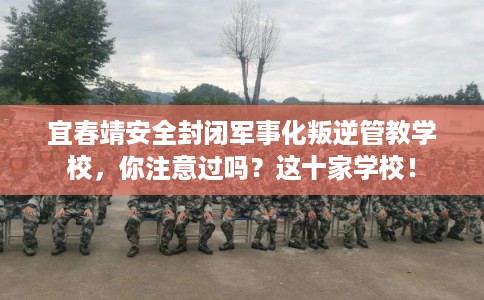 宜春靖安全封闭军事化叛逆管教学校，你注意过吗？这十家学校！