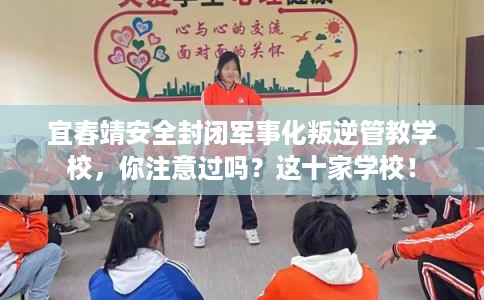 宜春靖安全封闭军事化叛逆管教学校，你注意过吗？这十家学校！