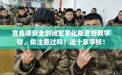 宜春靖安全封闭军事化叛逆管教学校，你注意过吗？这十家学校！