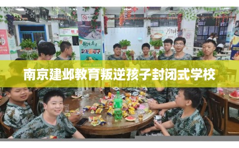 南京建邺教育叛逆孩子封闭式学校