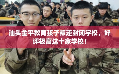 汕头金平教育孩子叛逆封闭学校，好评极高这十家学校！