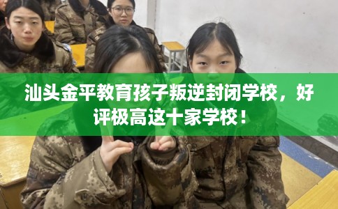 汕头金平教育孩子叛逆封闭学校，好评极高这十家学校！