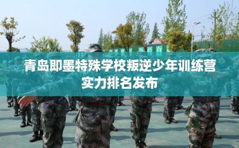 青岛即墨特殊学校叛逆少年训练营实力排名发布
