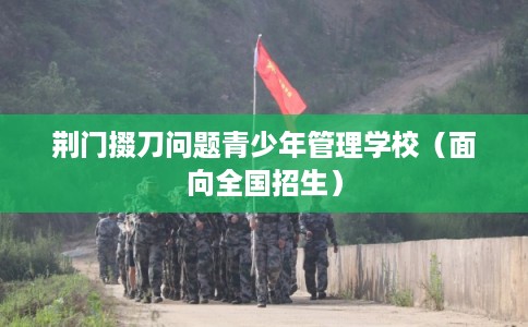 荆门掇刀问题青少年管理学校（面向全国招生）