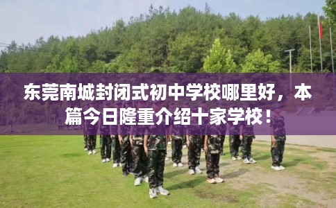 东莞南城封闭式初中学校哪里好,本篇今日隆重介绍十家学校! 东莞南城封闭式初中学校哪里好,本篇今日隆重介绍十家学校!